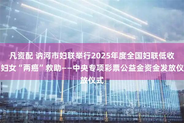 凡资配 讷河市妇联举行2025年度全国妇联低收入妇女“两癌”救助——中央专项彩票公益金资金发放仪式