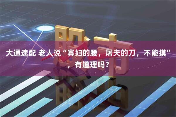 大通速配 老人说“寡妇的腰，屠夫的刀，不能摸”，有道理吗？