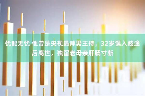 优配无忧 他曾是央视最帅男主持，32岁误入歧途后离世，独留老母亲肝肠寸断