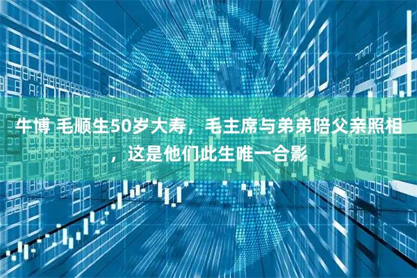 牛博 毛顺生50岁大寿，毛主席与弟弟陪父亲照相，这是他们此生唯一合影