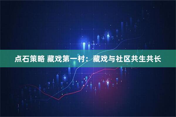 点石策略 藏戏第一村：藏戏与社区共生共长