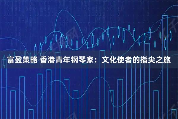 富盈策略 香港青年钢琴家：文化使者的指尖之旅