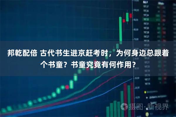 邦乾配倍 古代书生进京赶考时，为何身边总跟着个书童？书童究竟有何作用？