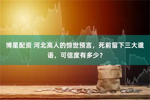 博星配资 河北高人的惊世预言，死前留下三大谶语，可信度有多少？