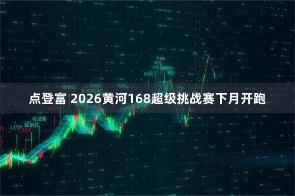 点登富 2026黄河168超级挑战赛下月开跑