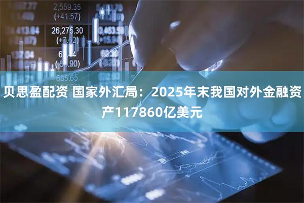 贝思盈配资 国家外汇局：2025年末我国对外金融资产117860亿美元