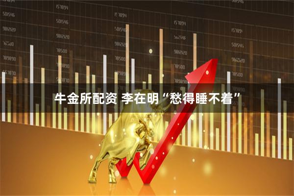 牛金所配资 李在明“愁得睡不着”