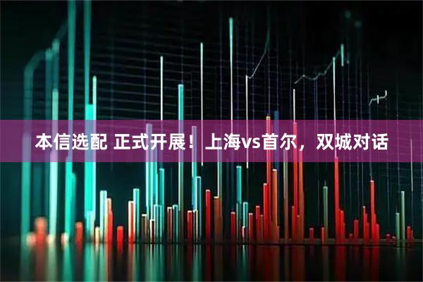 本信选配 正式开展！上海vs首尔，双城对话