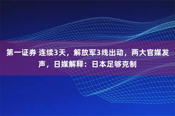 第一证券 连续3天，解放军3线出动，两大官媒发声，日媒解释：日本足够克制