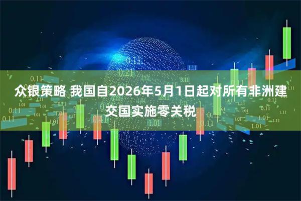 众银策略 我国自2026年5月1日起对所有非洲建交国实施零关税