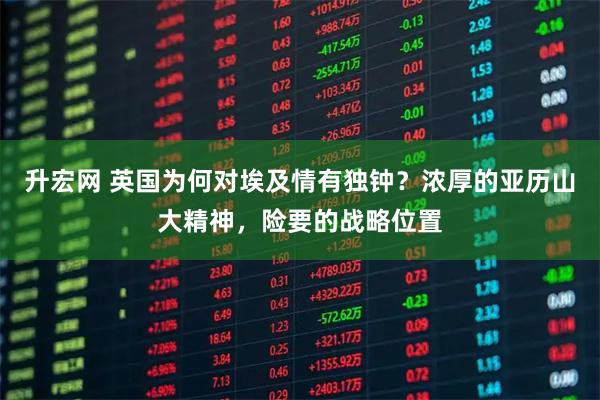 升宏网 英国为何对埃及情有独钟？浓厚的亚历山大精神，险要的战略位置