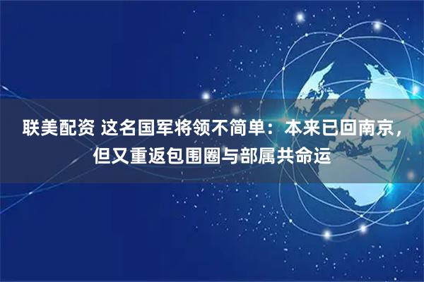 联美配资 这名国军将领不简单：本来已回南京，但又重返包围圈与部属共命运