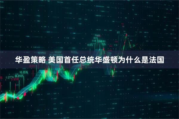 华盈策略 美国首任总统华盛顿为什么是法国